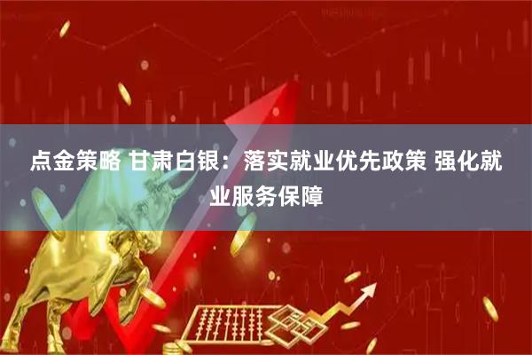 点金策略 甘肃白银：落实就业优先政策 强化就业服务保障