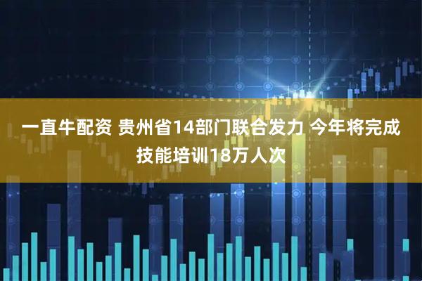 一直牛配资 贵州省14部门联合发力 今年将完成技能培训18万人次
