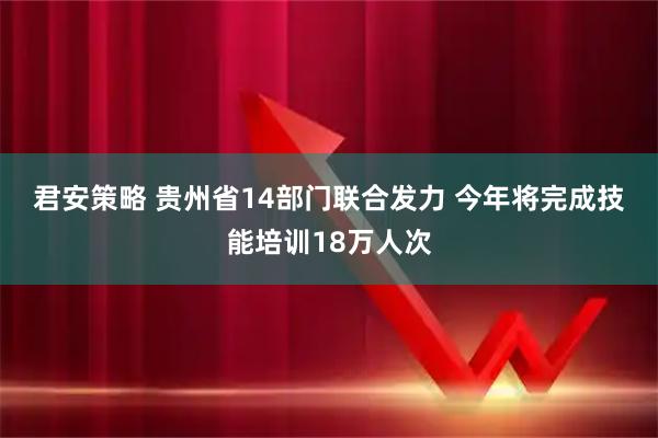 君安策略 贵州省14部门联合发力 今年将完成技能培训18万人次