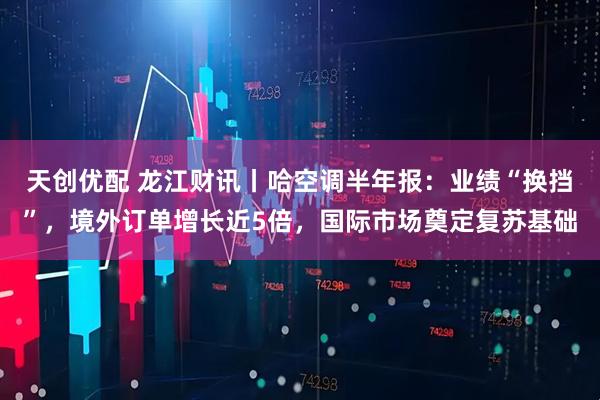 天创优配 龙江财讯丨哈空调半年报:业绩“换挡”,境外订单增长近5倍,国际市场奠定复苏基础