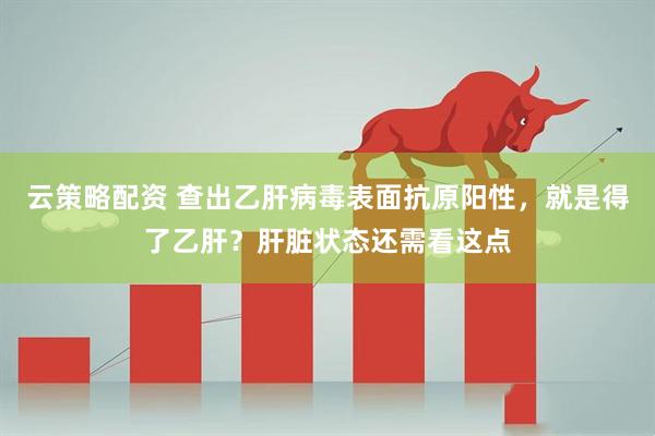 云策略配资 查出乙肝病毒表面抗原阳性，就是得了乙肝？肝脏状态还需看这点