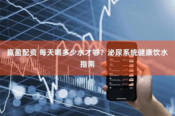 赢盈配资 每天喝多少水才够？泌尿系统健康饮水指南