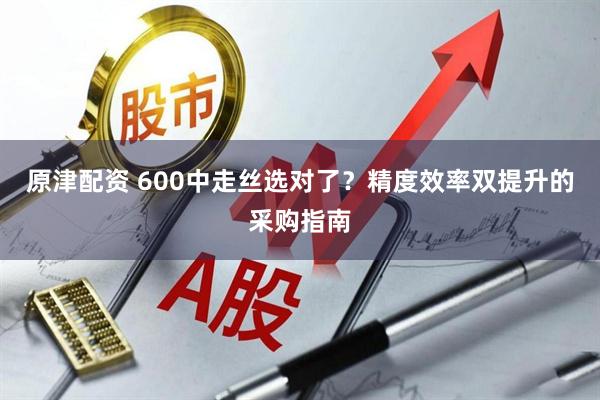 原津配资 600中走丝选对了？精度效率双提升的采购指南