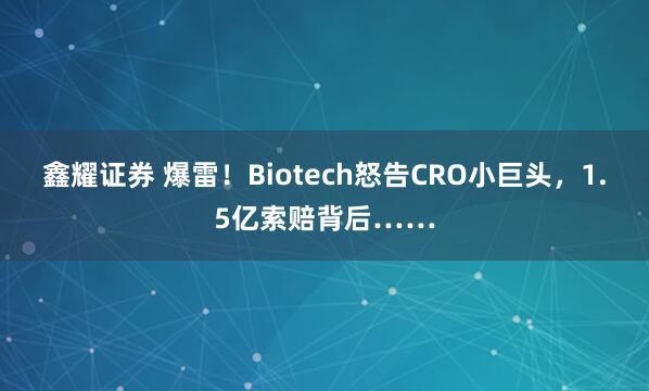 鑫耀证券 爆雷！Biotech怒告CRO小巨头，1.5亿索赔背后……