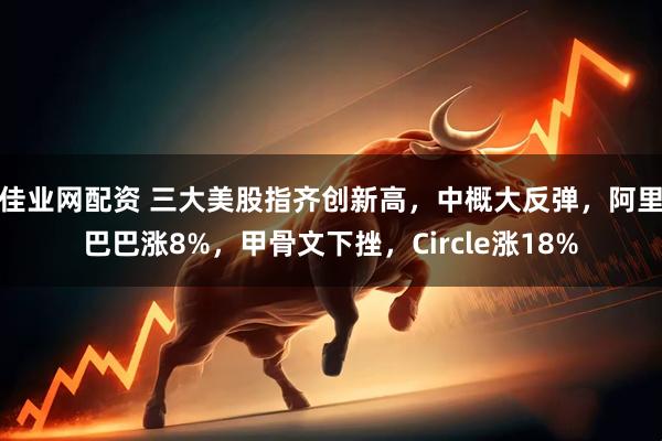 佳业网配资 三大美股指齐创新高，中概大反弹，阿里巴巴涨8%，甲骨文下挫，Circle涨18%