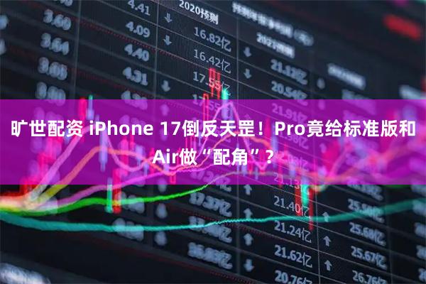 旷世配资 iPhone 17倒反天罡！Pro竟给标准版和Air做“配角”？