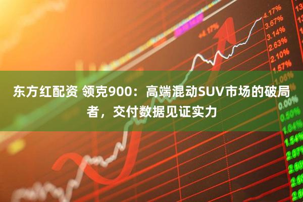 东方红配资 领克900：高端混动SUV市场的破局者，交付数据见证实力