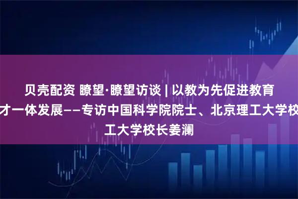 贝壳配资 瞭望·瞭望访谈 | 以教为先促进教育科技人才一体发展——专访中国科学院院士、北京理工大学校长姜澜