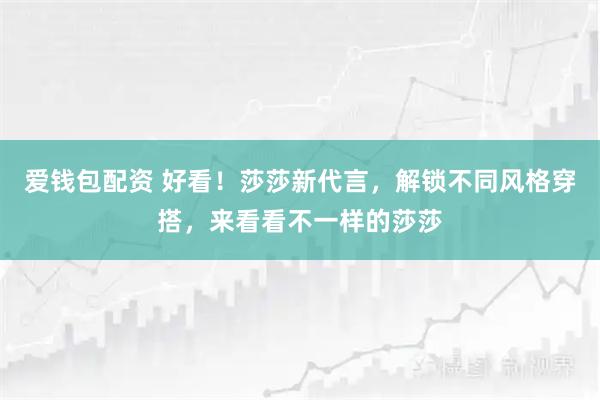爱钱包配资 好看！莎莎新代言，解锁不同风格穿搭，来看看不一样的莎莎
