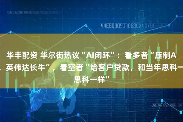 华丰配资 华尔街热议“AI闭环”：看多者“压制ASIC，英伟达长牛”，看空者“给客户贷款，和当年思科一样”