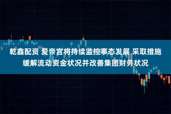 乾鑫配资 爱帝宫将持续监控事态发展 采取措施缓解流动资金状况并改善集团财务状况