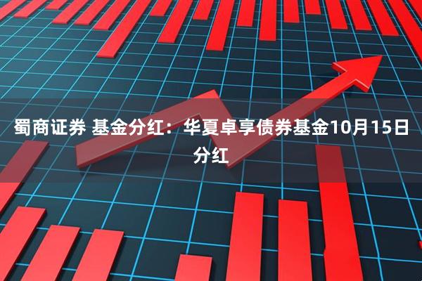 蜀商证券 基金分红：华夏卓享债券基金10月15日分红