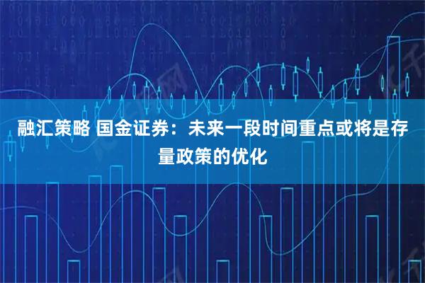 融汇策略 国金证券：未来一段时间重点或将是存量政策的优化