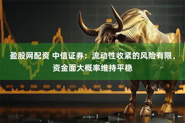盈股网配资 中信证券：流动性收紧的风险有限，资金面大概率维持平稳