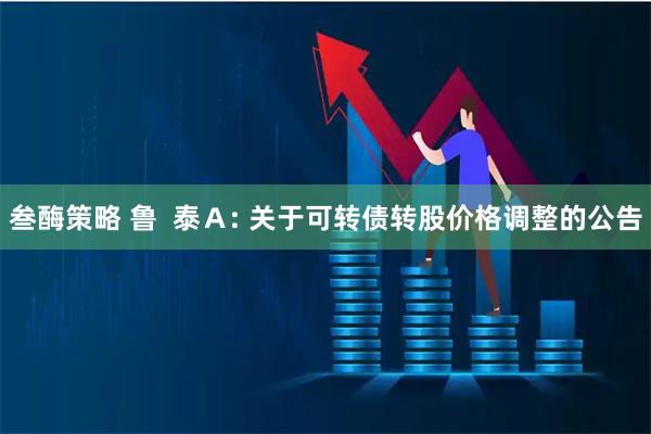 叁酶策略 鲁  泰Ａ: 关于可转债转股价格调整的公告