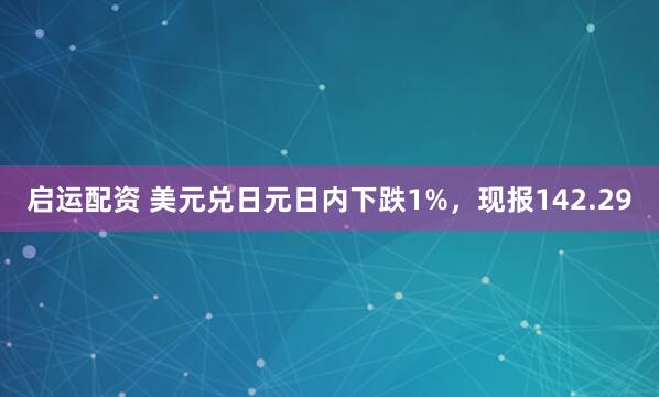 启运配资 美元兑日元日内下跌1%，现报142.29