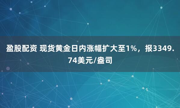 盈股配资 现货黄金日内涨幅扩大至1%，报3349.74美元/盎司
