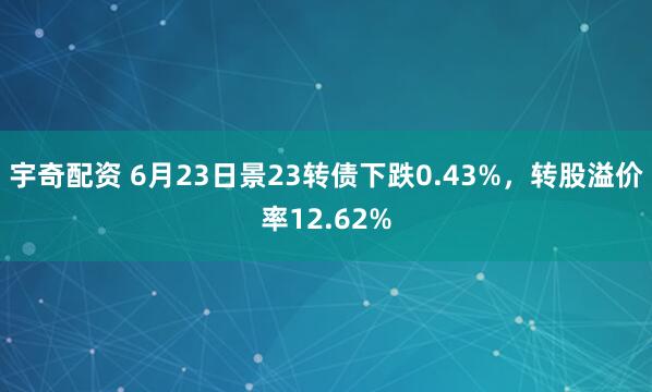 宇奇配资 6月23日景23转债下跌0.43%，转股溢价率12.62%