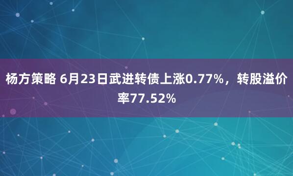 杨方策略 6月23日武进转债上涨0.77%，转股溢价率77.52%