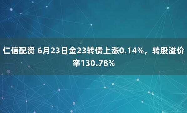仁信配资 6月23日金23转债上涨0.14%，转股溢价率130.78%