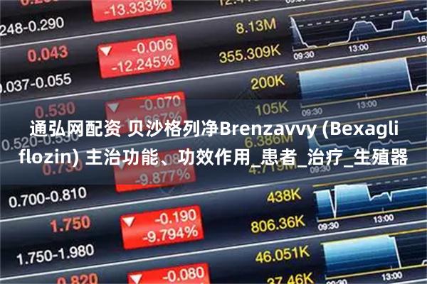 通弘网配资 贝沙格列净Brenzavvy (Bexagliflozin) 主治功能、功效作用_患者_治疗_生殖器