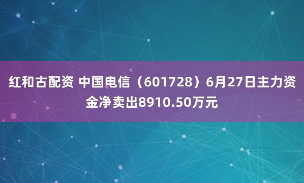 红和古配资 中国电信（601728）6月27日主力资金净卖出8910.50万元