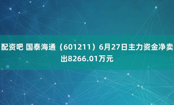 配资吧 国泰海通（601211）6月27日主力资金净卖出8266.01万元