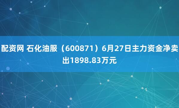 配资网 石化油服（600871）6月27日主力资金净卖出1898.83万元