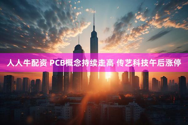 人人牛配资 PCB概念持续走高 传艺科技午后涨停