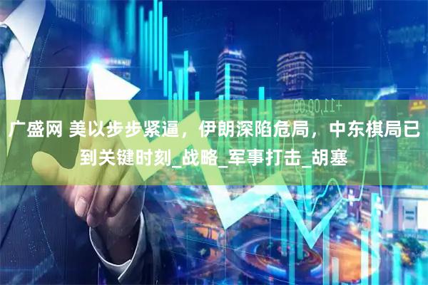 广盛网 美以步步紧逼，伊朗深陷危局，中东棋局已到关键时刻_战略_军事打击_胡塞