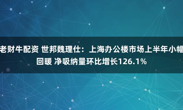 老财牛配资 世邦魏理仕:上海办公楼市场上半年小幅回暖 净吸纳量环比增长126.1%