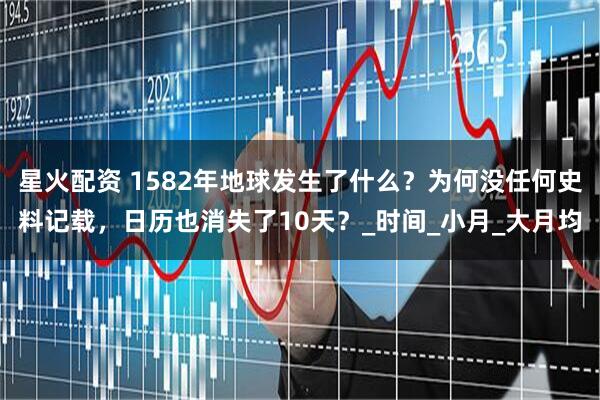 星火配资 1582年地球发生了什么?为何没任何史料记载,日历也消失了10天?_时间_小月_大月均