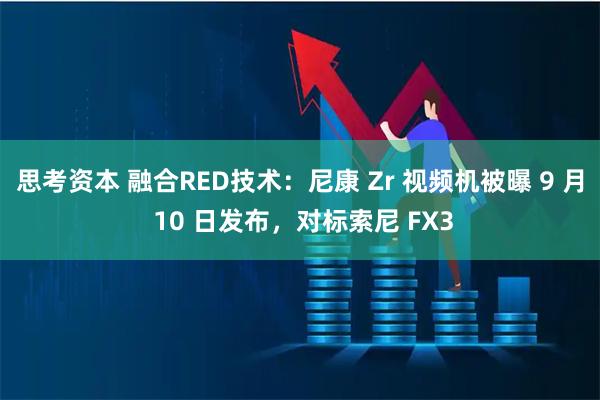思考资本 融合RED技术：尼康 Zr 视频机被曝 9 月 10 日发布，对标索尼 FX3