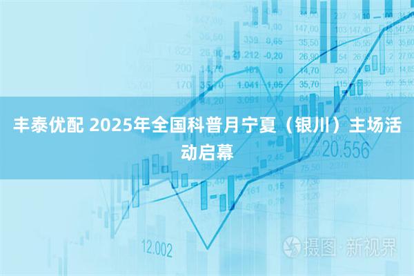 丰泰优配 2025年全国科普月宁夏(银川)主场活动启幕