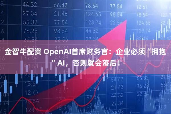 金智牛配资 OpenAI首席财务官：企业必须“拥抱”AI，否则就会落后！