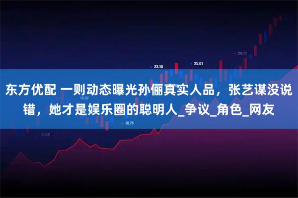 东方优配 一则动态曝光孙俪真实人品，张艺谋没说错，她才是娱乐圈的聪明人_争议_角色_网友