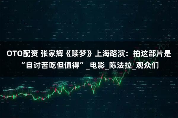 OTO配资 张家辉《赎梦》上海路演：拍这部片是“自讨苦吃但值得”_电影_陈法拉_观众们