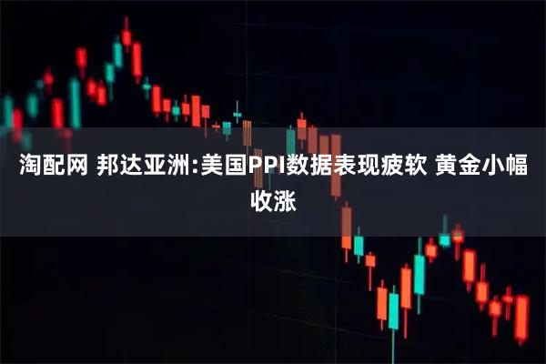 淘配网 邦达亚洲:美国PPI数据表现疲软 黄金小幅收涨