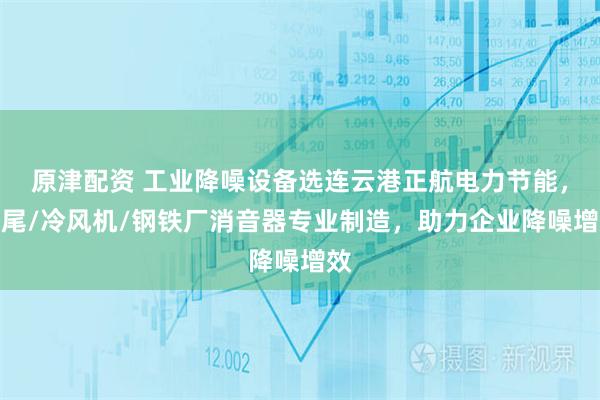 原津配资 工业降噪设备选连云港正航电力节能，窑尾/冷风机/钢铁厂消音器专业制造，助力企业降噪增效